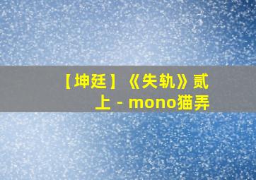 【坤廷】《失轨》贰 上 - mono猫弄